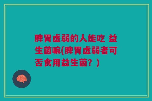 脾胃虚弱的人能吃 益生菌嘛(脾胃虚弱者可否食用益生菌?) 脾胃虚弱的人能吃 益生菌嘛(脾胃虚弱者可否食用益生菌?)