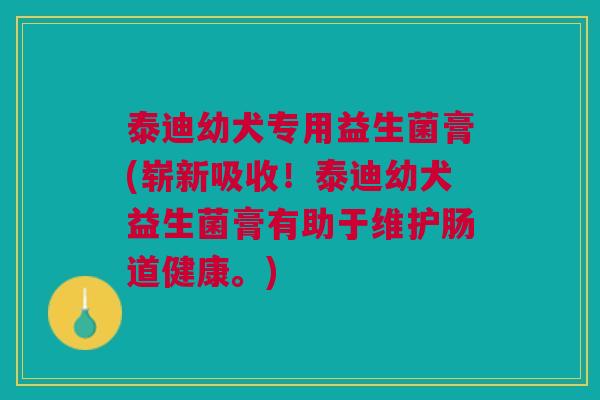 泰迪幼犬专用益生菌膏(崭新吸收!泰迪幼犬益生菌膏有助于维护肠道健康。)