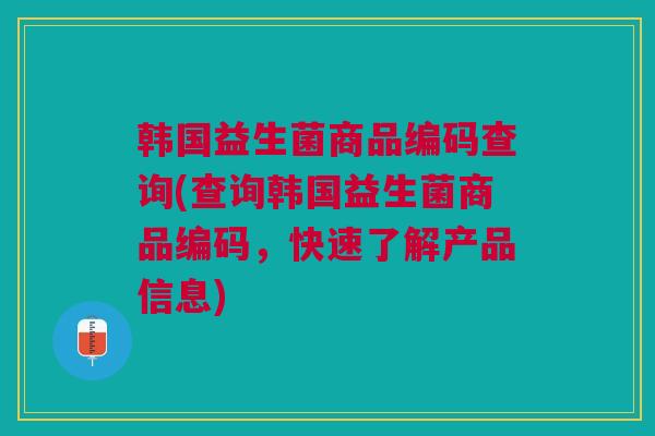 韩国益生菌商品编码查询(查询韩国益生菌商品编码,快速了解产品信息) 韩国益生菌商品编码查询(查询韩国益生菌商品编码,快速了解产品信息)