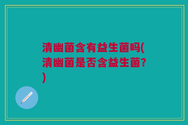 清幽菌含有益生菌吗(清幽菌是否含益生菌?)