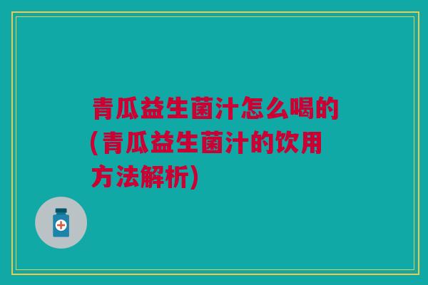 青瓜益生菌汁怎么喝的(青瓜益生菌汁的饮用方法解析)
