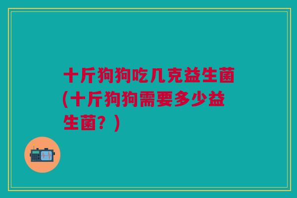 十斤狗狗吃几克益生菌(十斤狗狗需要多少益生菌?) 十斤狗狗吃几克益生菌(十斤狗狗需要多少益生菌?)