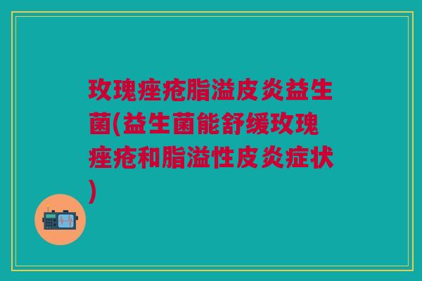 玫瑰痤疮脂溢皮炎益生菌(益生菌能舒缓玫瑰痤疮和脂溢性皮炎症状)