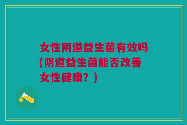 女性阴道益生菌有效吗(阴道益生菌能否改善女性健康?)