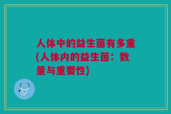 人体中的益生菌有多重(人体内的益生菌:数量与重要性)