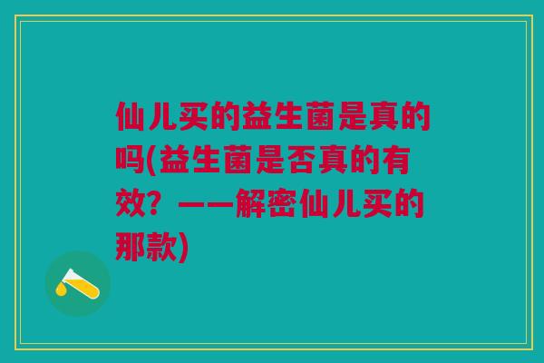 仙儿买的益生菌是真的吗(益生菌是否真的有效?——解密仙儿买的那款) 仙儿买的益生菌是真的吗(益生菌是否真的有效?——解密仙儿买的那款)