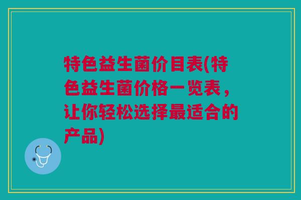 特色益生菌价目表(特色益生菌价格一览表,让你轻松选择最适合的产品)