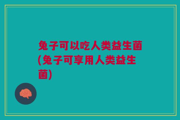 兔子可以吃人类益生菌(兔子可享用人类益生菌)