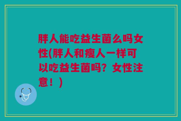 胖人能吃益生菌么吗女性(胖人和瘦人一样可以吃益生菌吗?女性注意!) 胖人能吃益生菌么吗女性(胖人和瘦人一样可以吃益生菌吗?女性注意!)