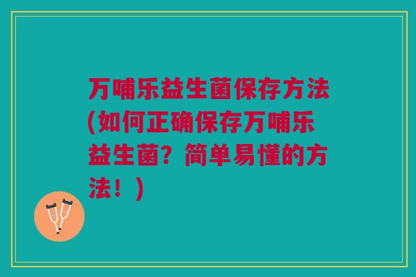 万哺乐益生菌保存方法(如何正确保存万哺乐益生菌?简单易懂的方法!)