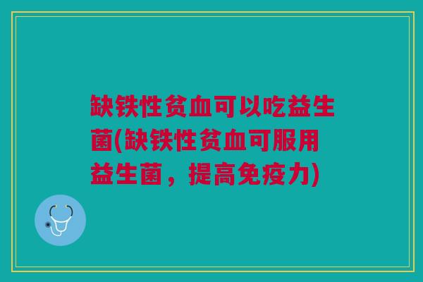 缺铁性贫可以吃益生菌(缺铁性贫可服用益生菌,提高力) 缺铁性贫可以吃益生菌(缺铁性贫可服用益生菌,提高力)