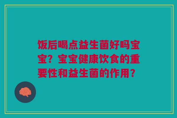 饭后喝点益生菌好吗宝宝?宝宝健康饮食的重要性和益生菌的作用?