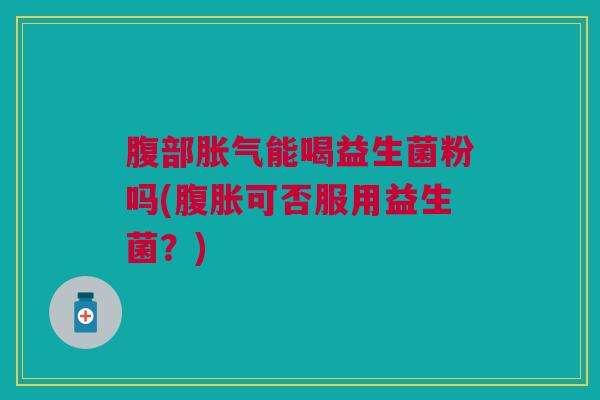 腹部胀气能喝益生菌粉吗(腹胀可否服用益生菌?)