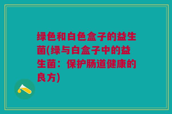 绿色和白色盒子的益生菌(绿与白盒子中的益生菌:保护肠道健康的良方) 绿色和白色盒子的益生菌(绿与白盒子中的益生菌:保护肠道健康的良方)