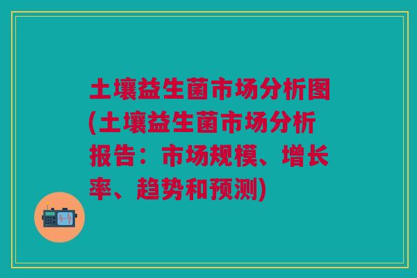 土壤益生菌市场分析图(土壤益生菌市场分析报告:市场规模、增长率、趋势和预测)