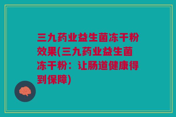 三九药业益生菌冻干粉效果(三九药业益生菌冻干粉:让肠道健康得到保障)