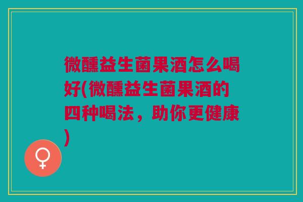 微醺益生菌果酒怎么喝好(微醺益生菌果酒的四种喝法,助你更健康) 微醺益生菌果酒怎么喝好(微醺益生菌果酒的四种喝法,助你更健康)
