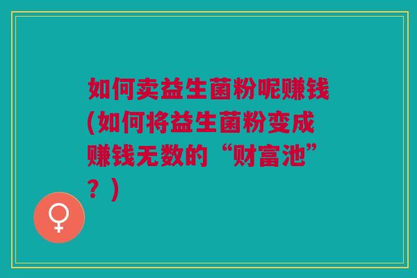 如何卖益生菌粉呢赚钱(如何将益生菌粉变成赚钱无数的“财富池”?) 如何卖益生菌粉呢赚钱(如何将益生菌粉变成赚钱无数的“财富池”?)