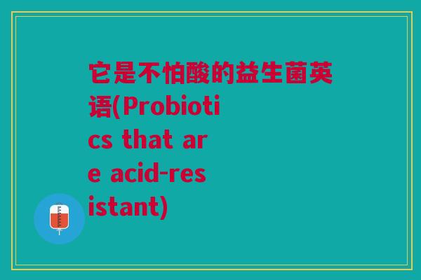 它是不怕酸的益生菌英语(Probiotics that are acid-resistant) 它是不怕酸的益生菌英语(Probiotics that are acid-resistant)
