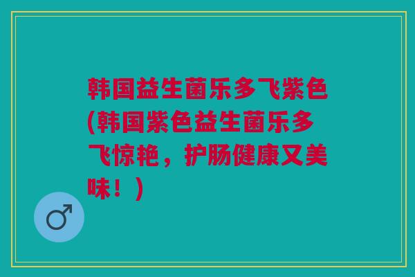 韩国益生菌乐多飞紫色(韩国紫色益生菌乐多飞惊艳，护肠健康又美味！)