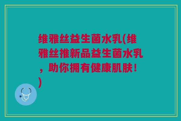 维雅丝益生菌水乳(维雅丝推新品益生菌水乳,助你拥有健康肌肤!)