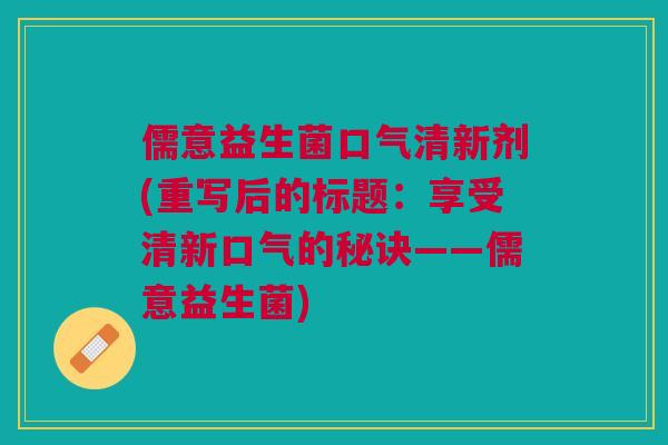 儒意益生菌口气清新剂(重写后的标题:享受清新口气的秘诀——儒意益生菌)
