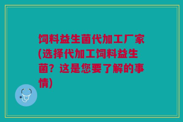 饲料益生菌代加工厂家(选择代加工饲料益生菌?这是您要了解的事情)
