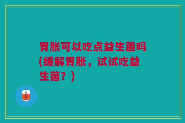 胃胀可以吃点益生菌吗(缓解胃胀,试试吃益生菌?)
