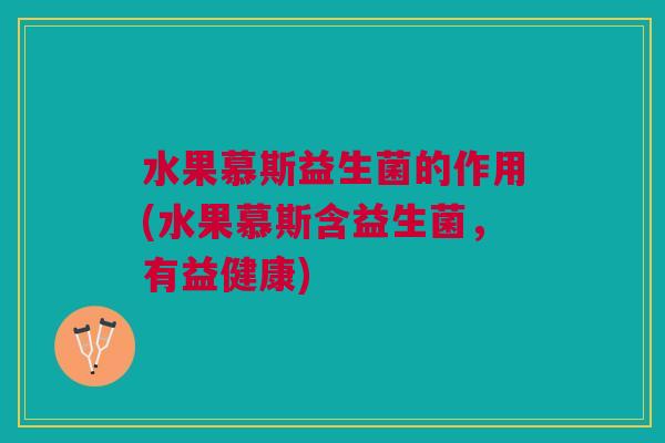 水果慕斯益生菌的作用(水果慕斯含益生菌,有益健康)