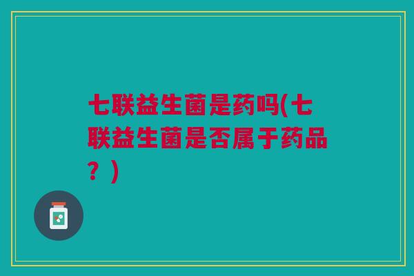 七联益生菌是药吗(七联益生菌是否属于药品?)
