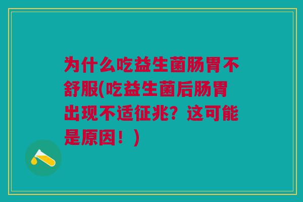 为什么吃益生菌肠胃不舒服(吃益生菌后肠胃出现不适征兆?这可能是原因!)