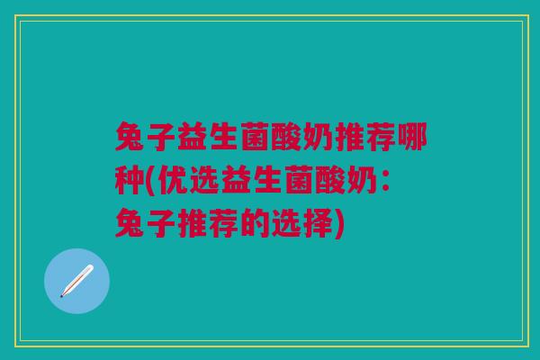 兔子益生菌酸奶推荐哪种(优选益生菌酸奶：兔子推荐的选择)