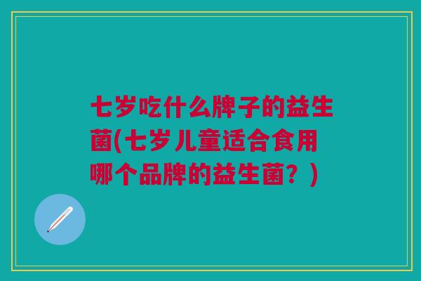 七岁吃什么牌子的益生菌(七岁儿童适合食用哪个品牌的益生菌？)