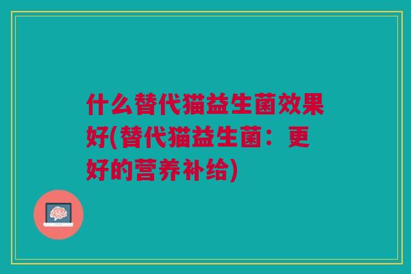 什么替代猫益生菌效果好(替代猫益生菌:更好的营养补给)
