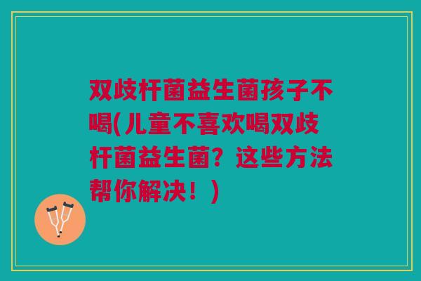 双歧杆菌益生菌孩子不喝(儿童不喜欢喝双歧杆菌益生菌？这些方法帮你解决！)