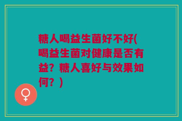 糖人喝益生菌好不好(喝益生菌对健康是否有益?糖人喜好与效果如何?)