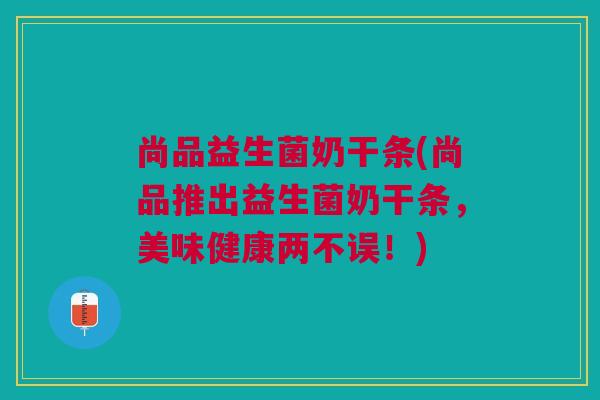 尚品益生菌奶干条(尚品推出益生菌奶干条,美味健康两不误!) 尚品益生菌奶干条(尚品推出益生菌奶干条,美味健康两不误!)