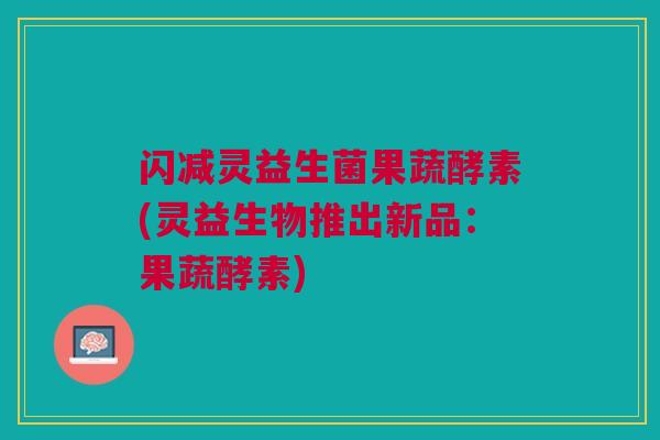 闪减灵益生菌果蔬酵素(灵益生物推出新品：果蔬酵素)