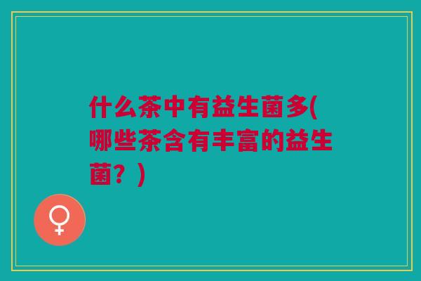 什么茶中有益生菌多(哪些茶含有丰富的益生菌?)