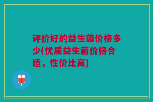 评价好的益生菌价格多少(优质益生菌价格合适,性价比高) 评价好的益生菌价格多少(优质益生菌价格合适,性价比高)