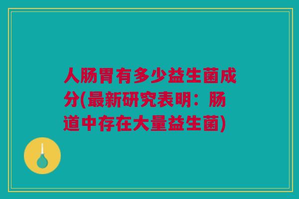 人肠胃有多少益生菌成分(最新研究表明：肠道中存在大量益生菌)