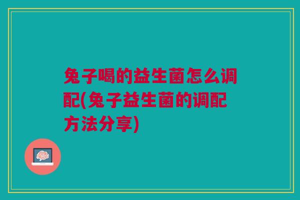 兔子喝的益生菌怎么调配(兔子益生菌的调配方法分享) 兔子喝的益生菌怎么调配(兔子益生菌的调配方法分享)