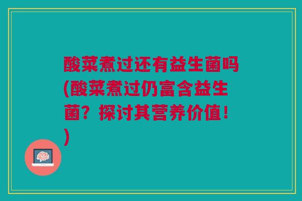 酸菜煮过还有益生菌吗(酸菜煮过仍富含益生菌？探讨其营养价值！)