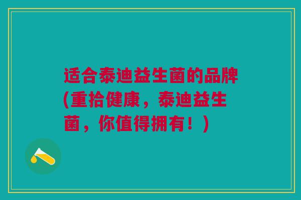 适合泰迪益生菌的品牌(重拾健康，泰迪益生菌，你值得拥有！)