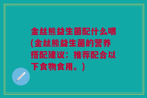 金丝熊益生菌配什么喂(金丝熊益生菌的营养搭配建议:推荐配合以下食物食用。)