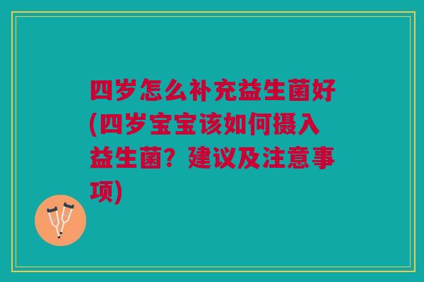 四岁怎么补充益生菌好(四岁宝宝该如何摄入益生菌?建议及注意事项) 四岁怎么补充益生菌好(四岁宝宝该如何摄入益生菌?建议及注意事项)