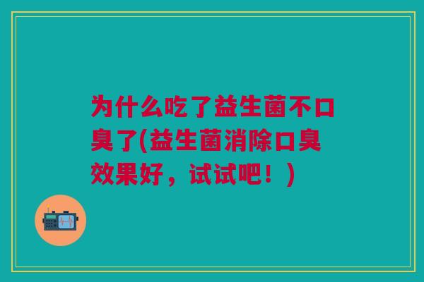 为什么吃了益生菌不了(益生菌消除效果好,试试吧!) 为什么吃了益生菌不了(益生菌消除效果好,试试吧!)