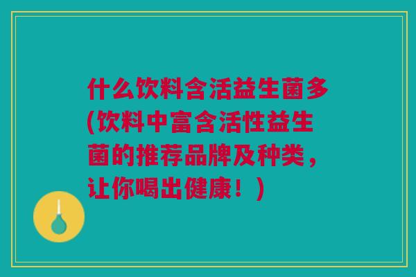什么饮料含活益生菌多(饮料中富含活性益生菌的推荐品牌及种类,让你喝出健康!) 什么饮料含活益生菌多(饮料中富含活性益生菌的推荐品牌及种类,让你喝出健康!)