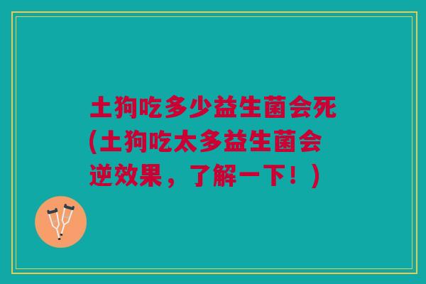 土狗吃多少益生菌会死(土狗吃太多益生菌会逆效果,了解一下!)