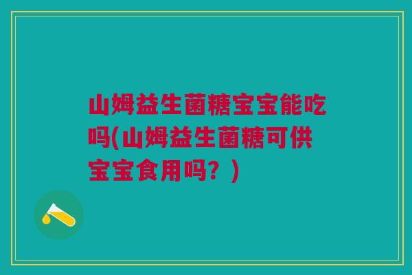 山姆益生菌糖宝宝能吃吗(山姆益生菌糖可供宝宝食用吗?)